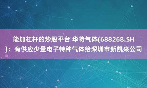 能加杠杆的炒股平台 华特气体(688268.SH)：有供应少量电子特种气体给深圳市新凯来公司