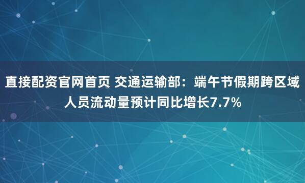直接配资官网首页 交通运输部：端午节假期跨区域人员流动量预计同比增长7.7%