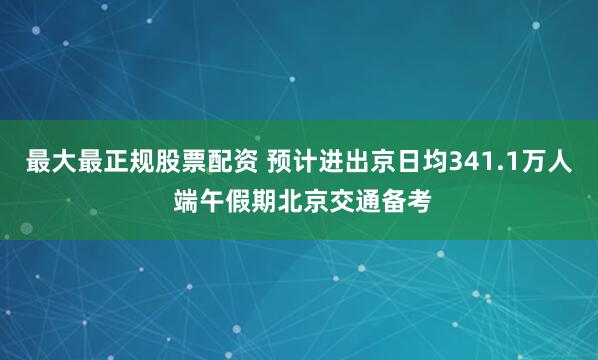 最大最正规股票配资 预计进出京日均341.1万人 端午假期北京交通备考