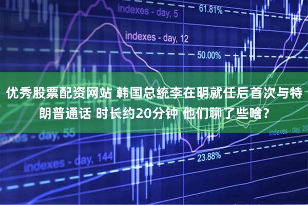 优秀股票配资网站 韩国总统李在明就任后首次与特朗普通话 时长约20分钟 他们聊了些啥？