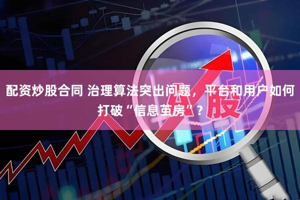 配资炒股合同 治理算法突出问题，平台和用户如何打破“信息茧房”？