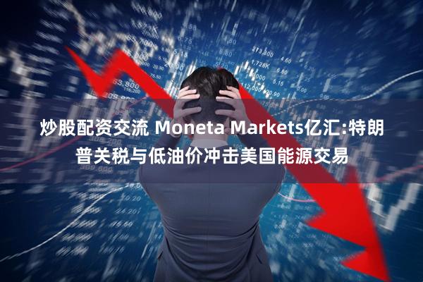 炒股配资交流 Moneta Markets亿汇:特朗普关税与低油价冲击美国能源交易