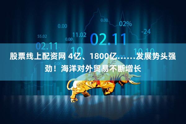 股票线上配资网 4亿、1800亿……发展势头强劲！海洋对外贸易不断增长