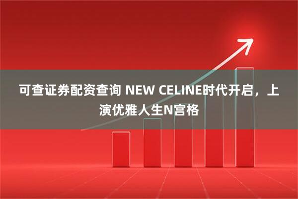 可查证券配资查询 NEW CELINE时代开启，上演优雅人生N宫格
