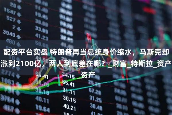 配资平台实盘 特朗普再当总统身价缩水，马斯克却涨到2100亿，两人到底差在哪？_财富_特斯拉_资产