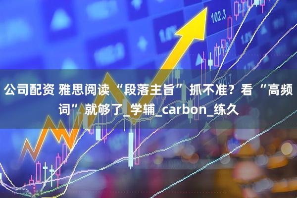 公司配资 雅思阅读 “段落主旨” 抓不准？看 “高频词” 就够了_学辅_carbon_练久