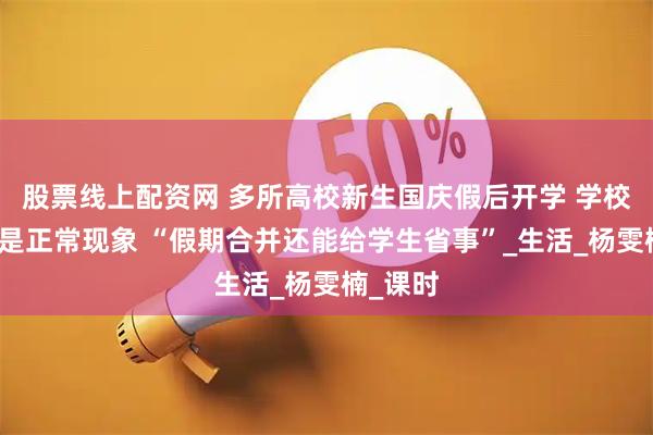 股票线上配资网 多所高校新生国庆假后开学 学校回应这是正常现象 “假期合并还能给学生省事”_生活_杨雯楠_课时
