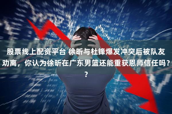 股票线上配资平台 徐昕与杜锋爆发冲突后被队友劝离，你认为徐昕在广东男篮还能重获恩师信任吗？