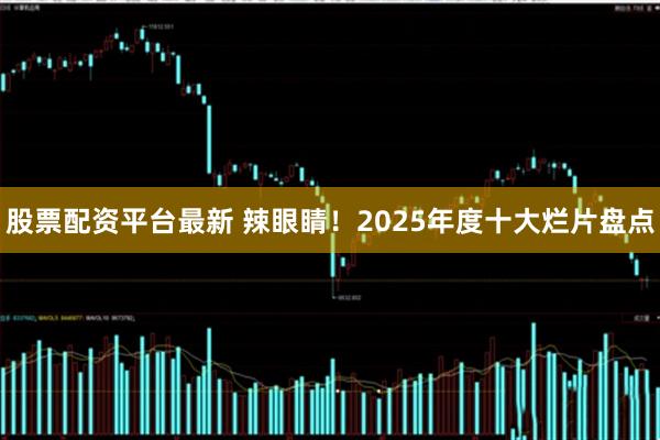 股票配资平台最新 辣眼睛！2025年度十大烂片盘点