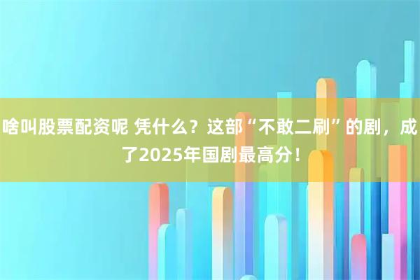 啥叫股票配资呢 凭什么？这部“不敢二刷”的剧，成了2025年国剧最高分！