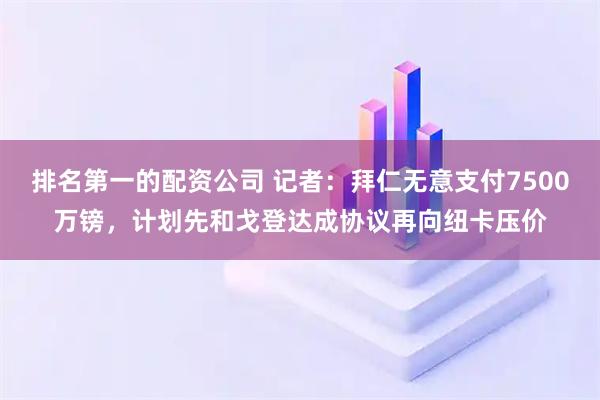 排名第一的配资公司 记者：拜仁无意支付7500万镑，计划先和戈登达成协议再向纽卡压价